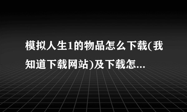 模拟人生1的物品怎么下载(我知道下载网站)及下载怎么使用啊?