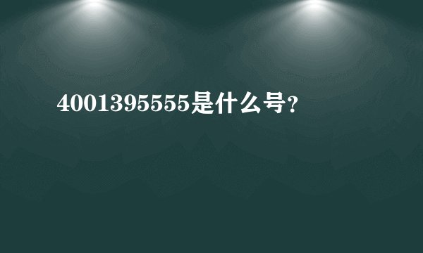 4001395555是什么号？