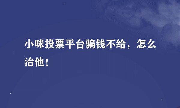 小咪投票平台骗钱不给，怎么治他！