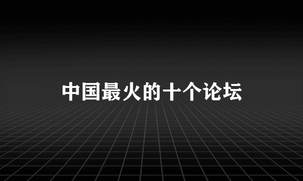 中国最火的十个论坛