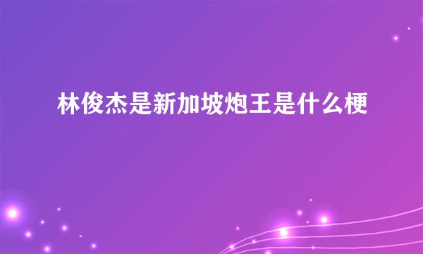 林俊杰是新加坡炮王是什么梗