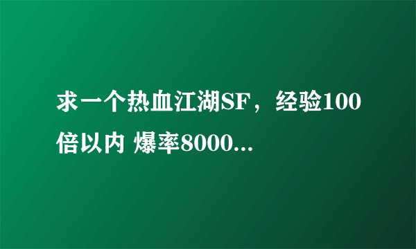 求一个热血江湖SF，经验100倍以内 爆率8000-10000的 知道的麻烦发个网址 谢谢