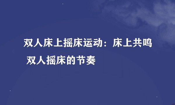 双人床上摇床运动：床上共鸣 双人摇床的节奏