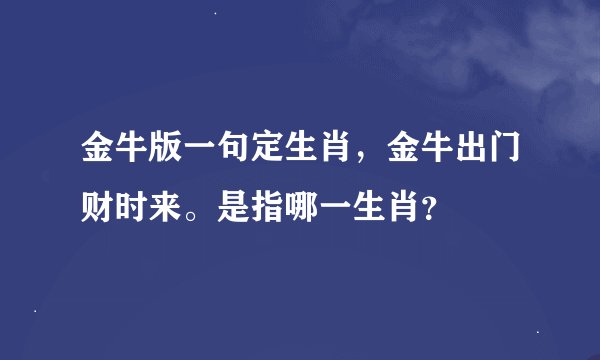 金牛版一句定生肖，金牛出门财时来。是指哪一生肖？