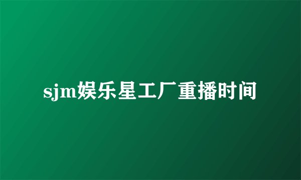 sjm娱乐星工厂重播时间