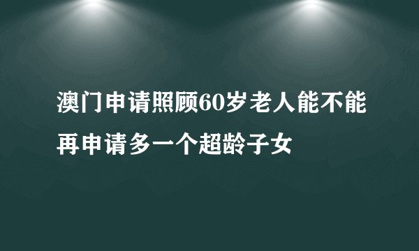 澳门申请照顾60岁老人能不能再申请多一个超龄子女