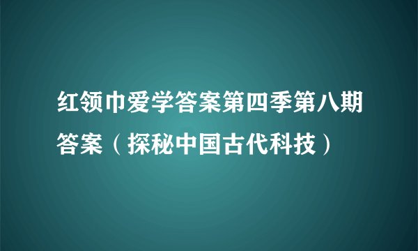 红领巾爱学答案第四季第八期答案（探秘中国古代科技）