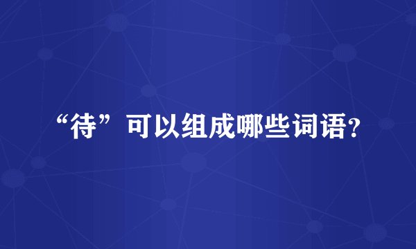 “待”可以组成哪些词语？