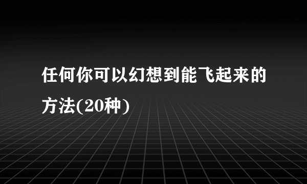 任何你可以幻想到能飞起来的方法(20种)