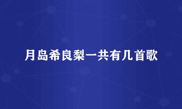 月岛希良梨一共有几首歌