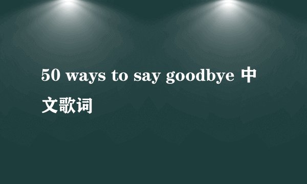 50 ways to say goodbye 中文歌词