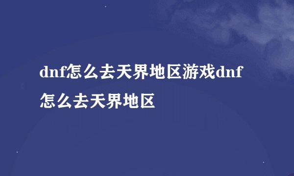 dnf怎么去天界地区游戏dnf怎么去天界地区