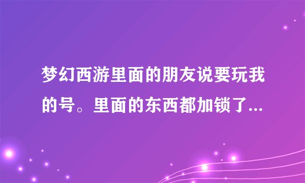 梦幻西游里面的朋友说要玩我的号。里面的东西都加锁了。请问有什么风险吗。他会不会上CBG。
