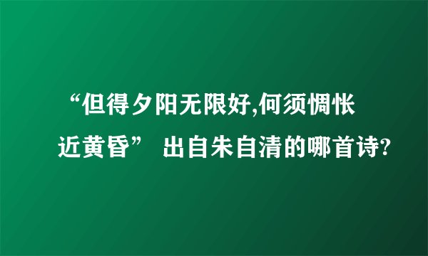 “但得夕阳无限好,何须惆怅近黄昏” 出自朱自清的哪首诗?
