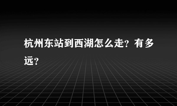 杭州东站到西湖怎么走？有多远？