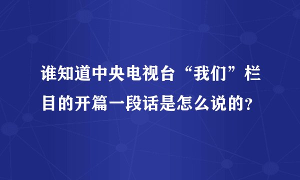 谁知道中央电视台“我们”栏目的开篇一段话是怎么说的？