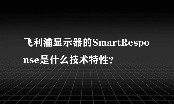 飞利浦显示器的SmartResponse是什么技术特性？