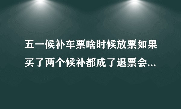五一候补车票啥时候放票如果买了两个候补都成了退票会扣钱吗?_百度知...