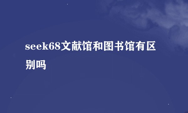 seek68文献馆和图书馆有区别吗