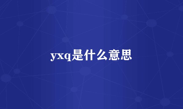 yxq是什么意思