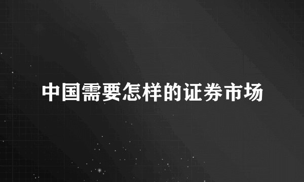 中国需要怎样的证券市场