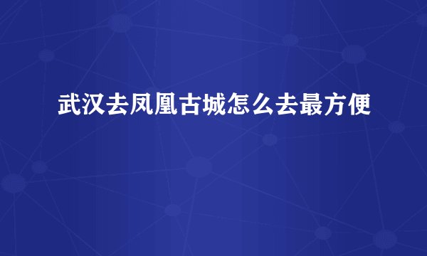 武汉去凤凰古城怎么去最方便