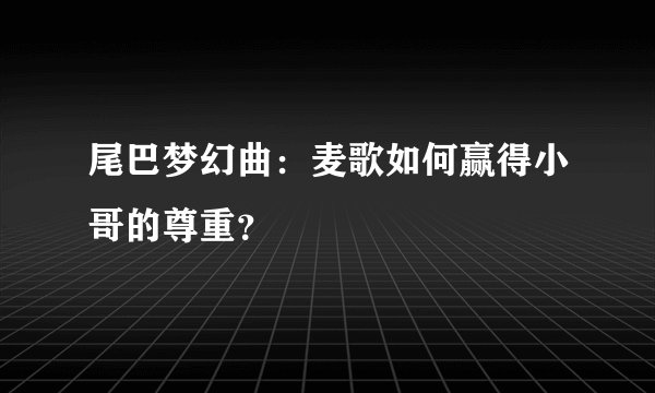 尾巴梦幻曲：麦歌如何赢得小哥的尊重？