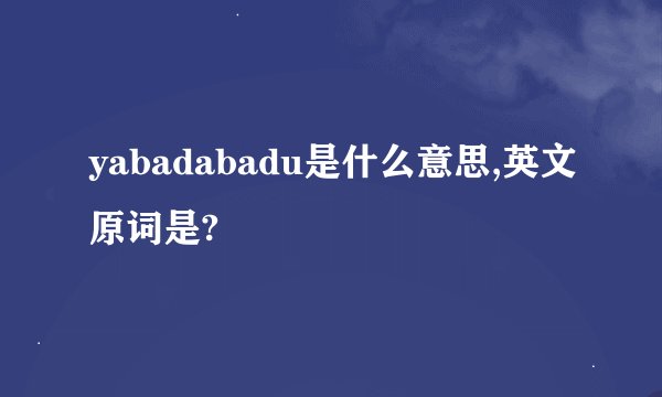 yabadabadu是什么意思,英文原词是?