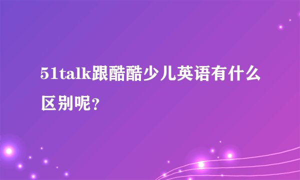 51talk跟酷酷少儿英语有什么区别呢？