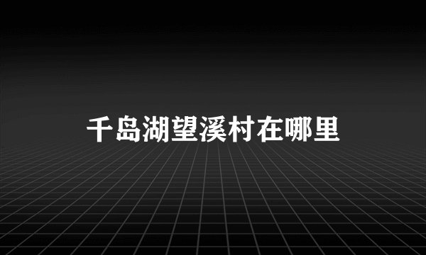 千岛湖望溪村在哪里