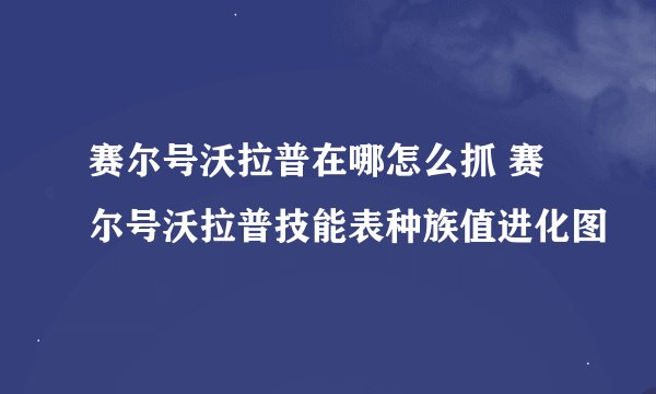 赛尔号沃拉普在哪怎么抓 赛尔号沃拉普技能表种族值进化图