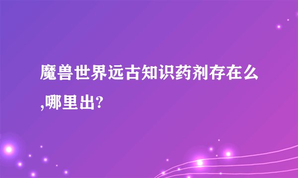 魔兽世界远古知识药剂存在么,哪里出?