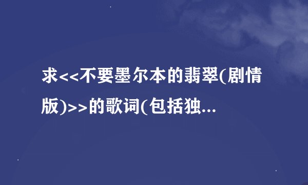 求<<不要墨尔本的翡翠(剧情版)>>的歌词(包括独白部分).