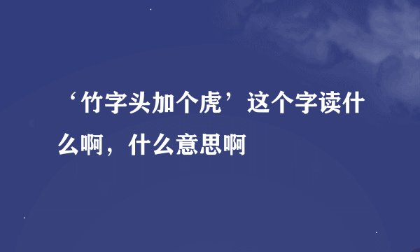 ‘竹字头加个虎’这个字读什么啊，什么意思啊