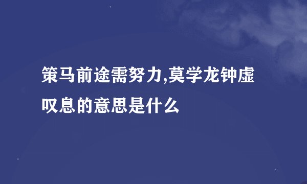 策马前途需努力,莫学龙钟虚叹息的意思是什么