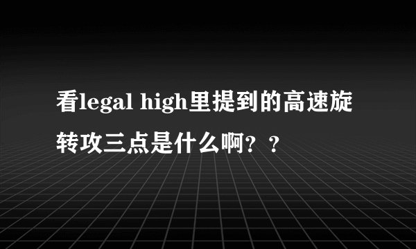 看legal high里提到的高速旋转攻三点是什么啊？？