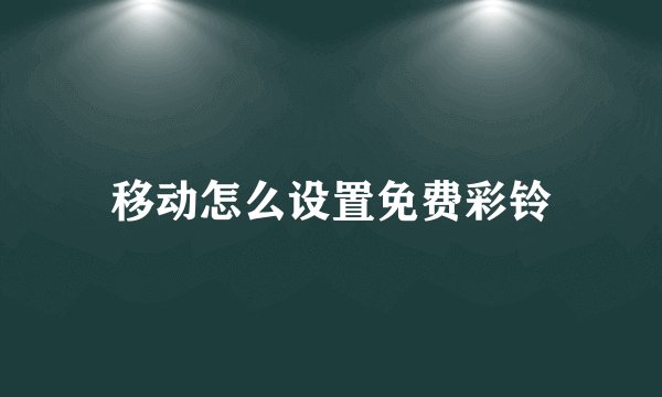 移动怎么设置免费彩铃