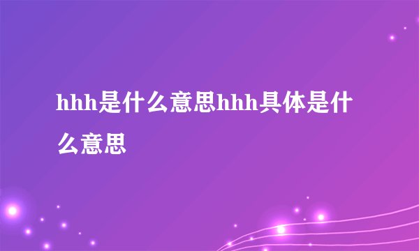 hhh是什么意思hhh具体是什么意思