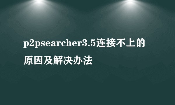 p2psearcher3.5连接不上的原因及解决办法