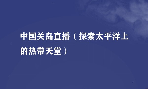 中国关岛直播（探索太平洋上的热带天堂）