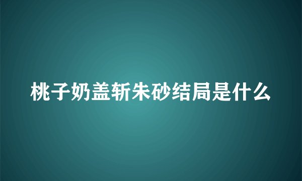 桃子奶盖斩朱砂结局是什么