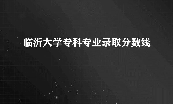 临沂大学专科专业录取分数线