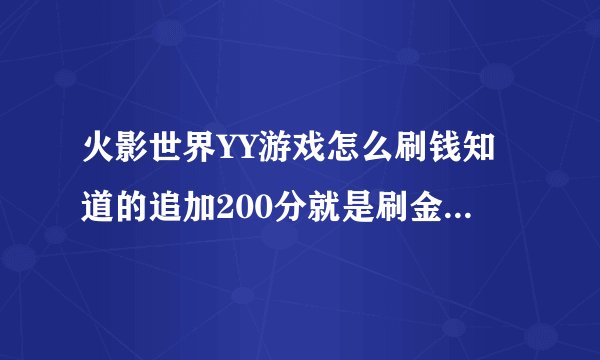 火影世界YY游戏怎么刷钱知道的追加200分就是刷金币 知道的谢谢