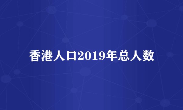 香港人口2019年总人数