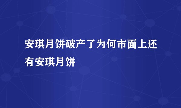 安琪月饼破产了为何市面上还有安琪月饼