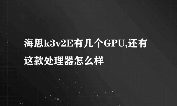 海思k3v2E有几个GPU,还有这款处理器怎么样