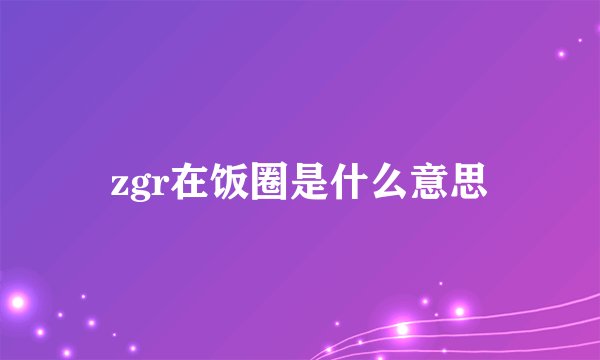 zgr在饭圈是什么意思