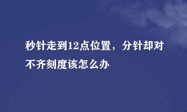秒针走到12点位置，分针却对不齐刻度该怎么办