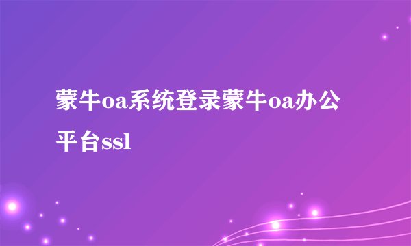 蒙牛oa系统登录蒙牛oa办公平台ssl