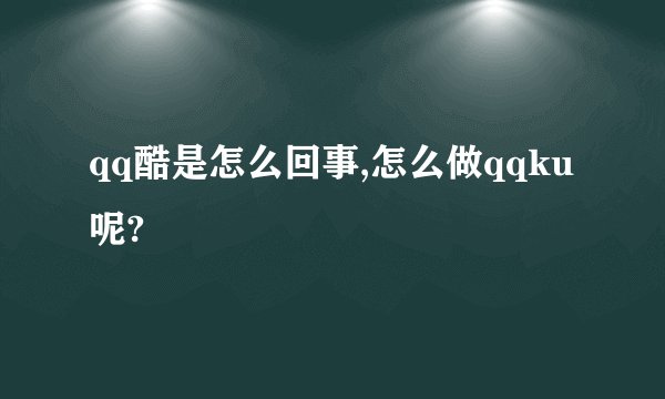 qq酷是怎么回事,怎么做qqku呢?